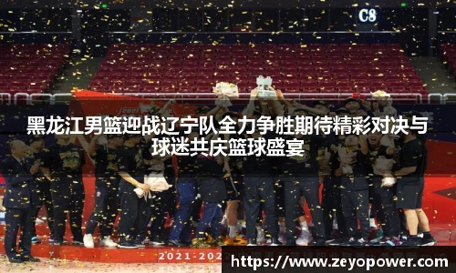 黑龙江男篮迎战辽宁队全力争胜期待精彩对决与球迷共庆篮球盛宴